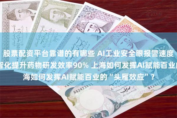 股票配资平台靠谱的有哪些 AI工业安全眼报警速度到100毫秒  数智化提升药物研发效率90% 上海如何发挥AI赋能百业的“头雁效应”？