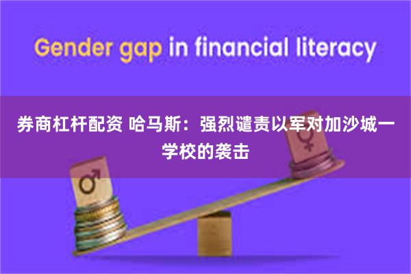 券商杠杆配资 哈马斯：强烈谴责以军对加沙城一学校的袭击