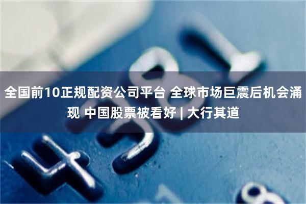 全国前10正规配资公司平台 全球市场巨震后机会涌现 中国股票被看好 | 大行其道
