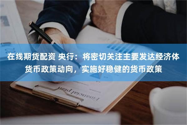 在线期货配资 央行：将密切关注主要发达经济体货币政策动向，实施好稳健的货币政策