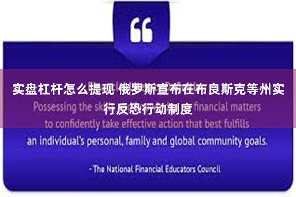 实盘杠杆怎么提现 俄罗斯宣布在布良斯克等州实行反恐行动制度