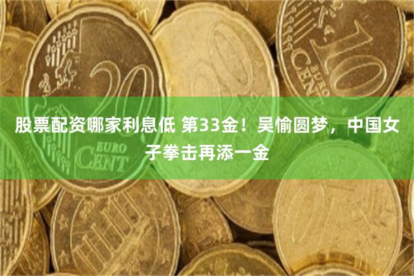 股票配资哪家利息低 第33金！吴愉圆梦，中国女子拳击再添一金