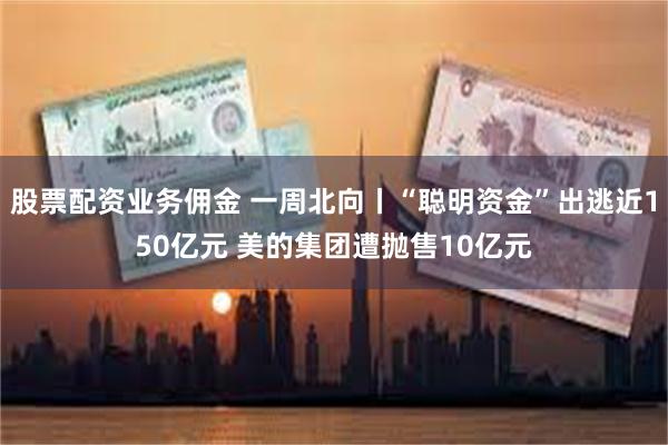 股票配资业务佣金 一周北向丨“聪明资金”出逃近150亿元 美的集团遭抛售10亿元
