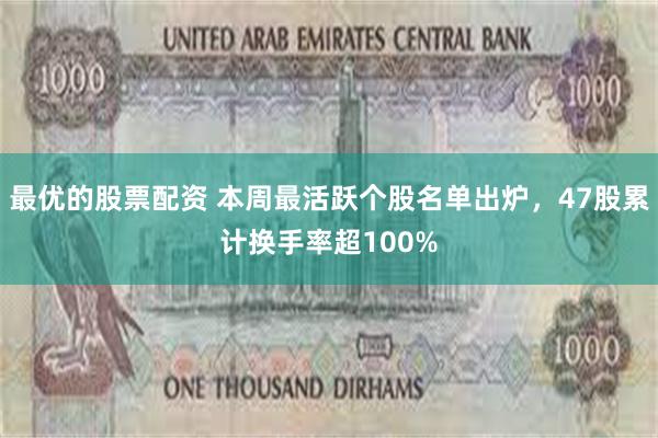 最优的股票配资 本周最活跃个股名单出炉，47股累计换手率超100%