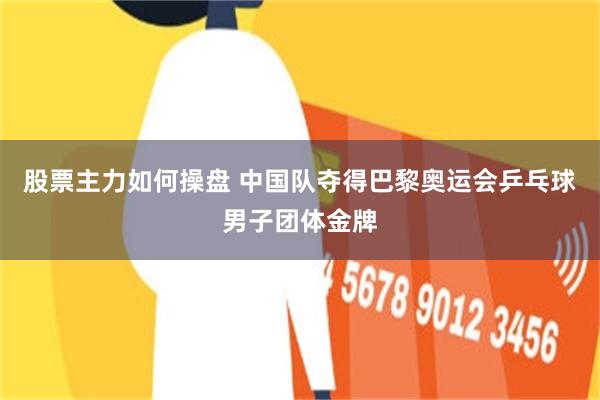 股票主力如何操盘 中国队夺得巴黎奥运会乒乓球男子团体金牌