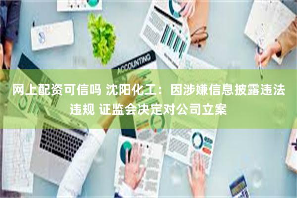 网上配资可信吗 沈阳化工：因涉嫌信息披露违法违规 证监会决定对公司立案