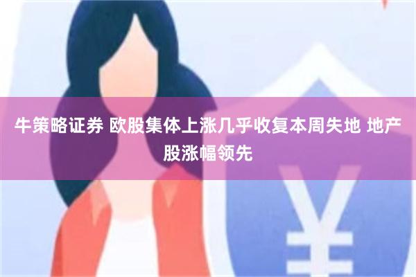 牛策略证券 欧股集体上涨几乎收复本周失地 地产股涨幅领先