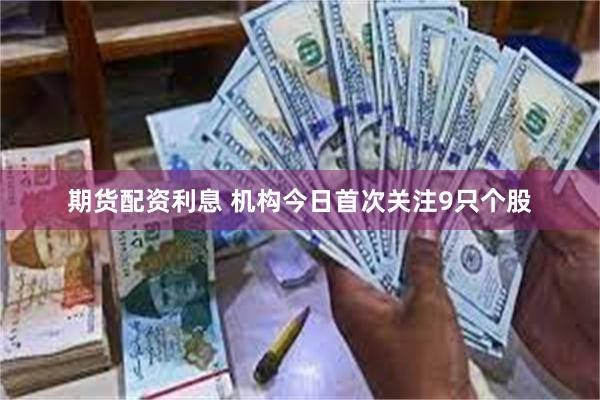 期货配资利息 机构今日首次关注9只个股