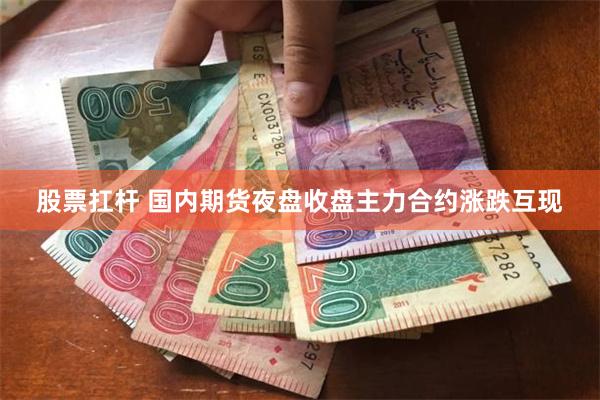 股票扛杆 国内期货夜盘收盘主力合约涨跌互现