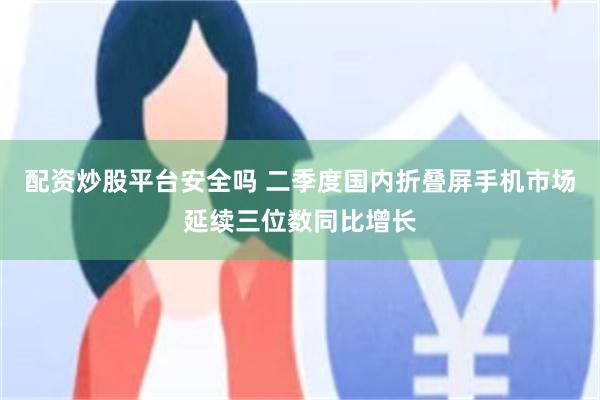 配资炒股平台安全吗 二季度国内折叠屏手机市场延续三位数同比增长