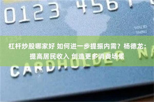 杠杆炒股哪家好 如何进一步提振内需？杨德龙：提高居民收入 创造更多消费场景