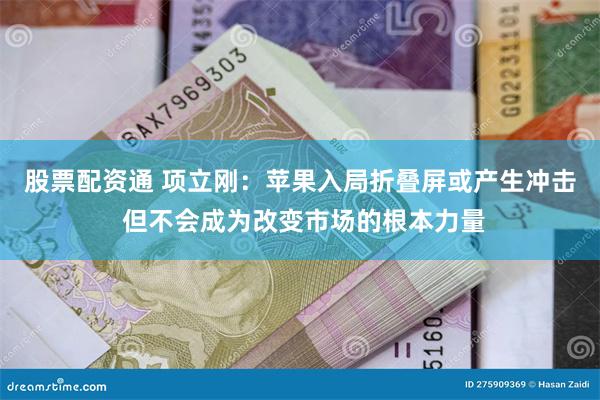 股票配资通 项立刚：苹果入局折叠屏或产生冲击 但不会成为改变市场的根本力量