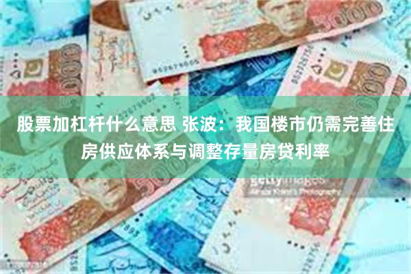 股票加杠杆什么意思 张波：我国楼市仍需完善住房供应体系与调整存量房贷利率