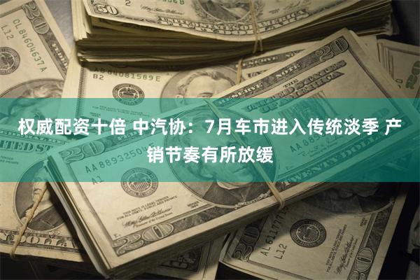 权威配资十倍 中汽协：7月车市进入传统淡季 产销节奏有所放缓