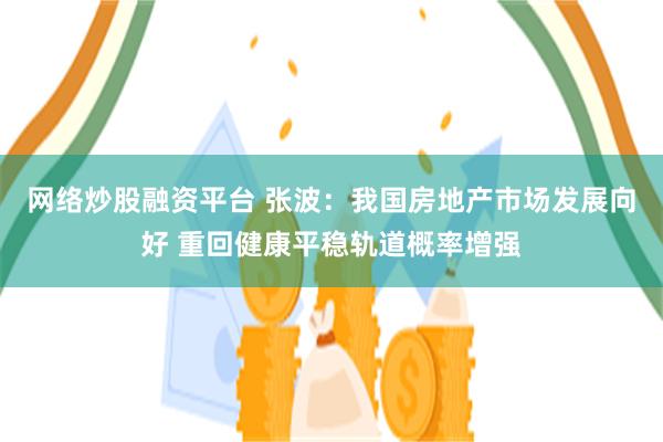 网络炒股融资平台 张波：我国房地产市场发展向好 重回健康平稳轨道概率增强