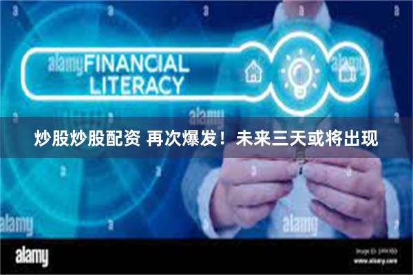 炒股炒股配资 再次爆发！未来三天或将出现
