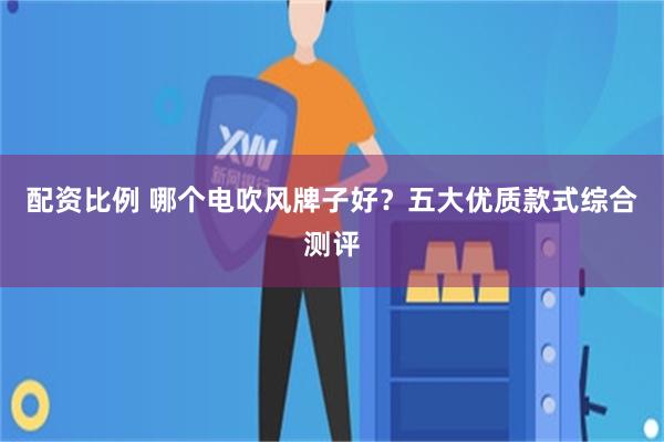 配资比例 哪个电吹风牌子好？五大优质款式综合测评