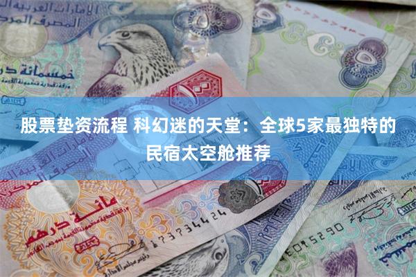 股票垫资流程 科幻迷的天堂：全球5家最独特的民宿太空舱推荐