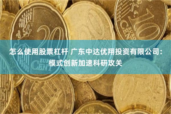 怎么使用股票杠杆 广东中达优翔投资有限公司：模式创新加速科研攻关
