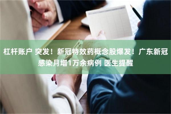 杠杆账户 突发！新冠特效药概念股爆发！广东新冠感染月增1万余病例 医生提醒