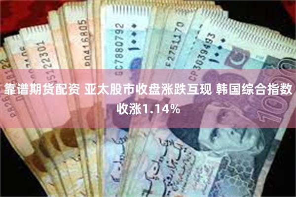 靠谱期货配资 亚太股市收盘涨跌互现 韩国综合指数收涨1.14%