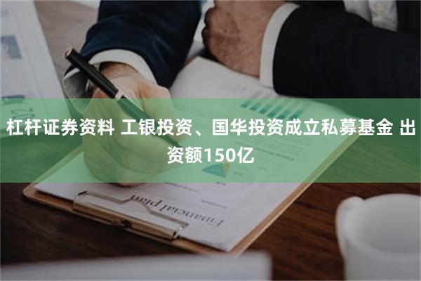 杠杆证券资料 工银投资、国华投资成立私募基金 出资额150亿