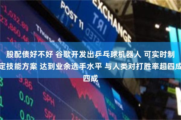 股配债好不好 谷歌开发出乒乓球机器人 可实时制定技能方案 达到业余选手水平 与人类对打胜率超四成