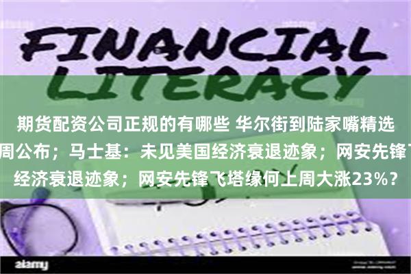 期货配资公司正规的有哪些 华尔街到陆家嘴精选｜美国7月通胀数据本周公布；马士基：未见美国经济衰退迹象；网安先锋飞塔缘何上周大涨23%？