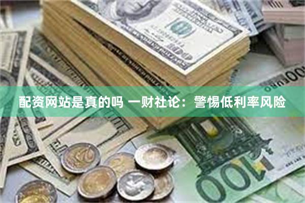 配资网站是真的吗 一财社论：警惕低利率风险