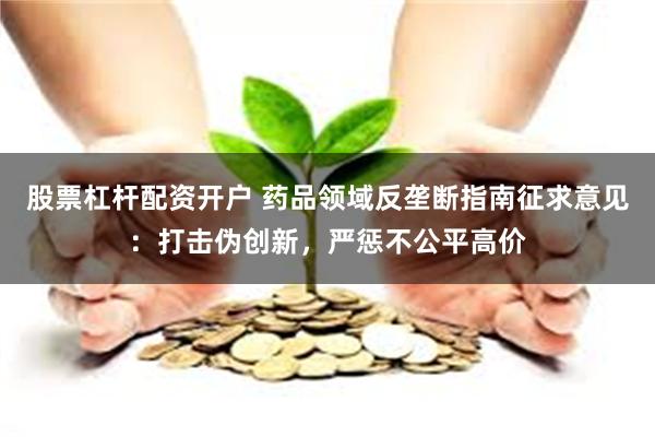股票杠杆配资开户 药品领域反垄断指南征求意见：打击伪创新，严惩不公平高价