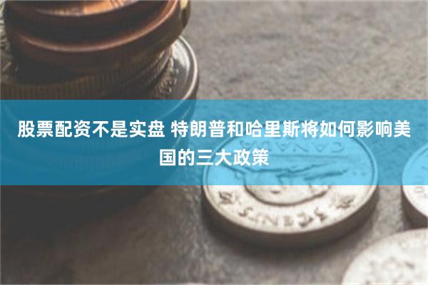 股票配资不是实盘 特朗普和哈里斯将如何影响美国的三大政策
