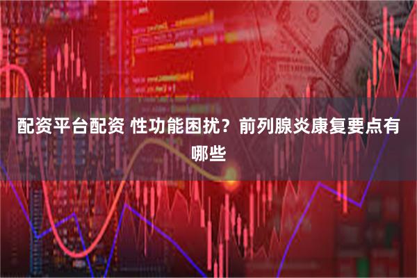 配资平台配资 性功能困扰？前列腺炎康复要点有哪些