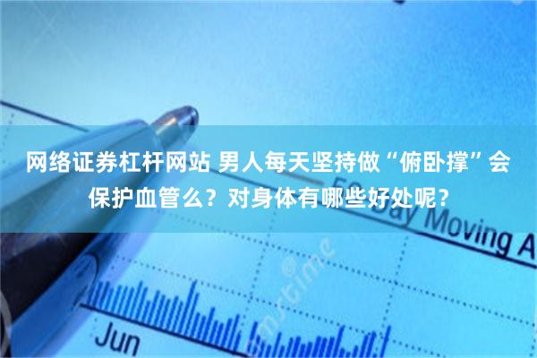 网络证券杠杆网站 男人每天坚持做“俯卧撑”会保护血管么？对身体有哪些好处呢？