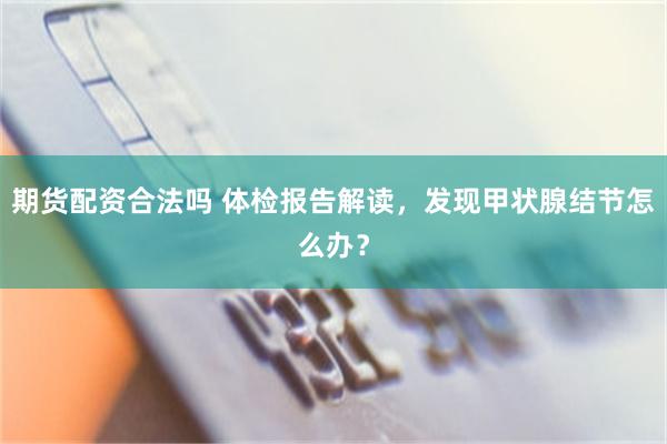 期货配资合法吗 体检报告解读，发现甲状腺结节怎么办？