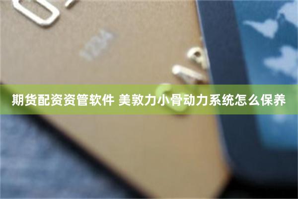 期货配资资管软件 美敦力小骨动力系统怎么保养