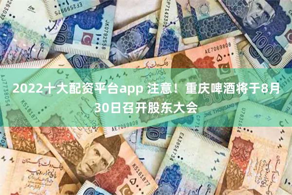 2022十大配资平台app 注意！重庆啤酒将于8月30日召开股东大会