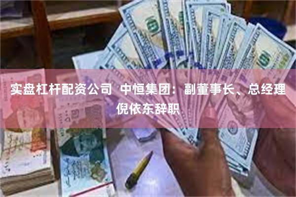 实盘杠杆配资公司  中恒集团：副董事长、总经理倪依东辞职