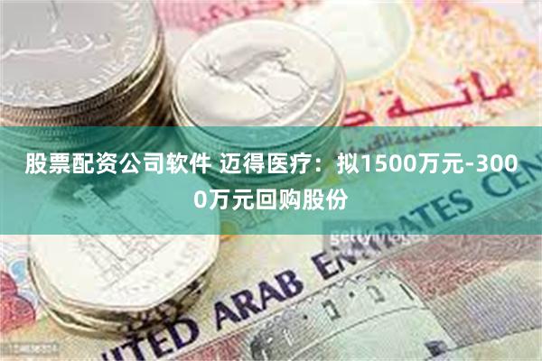 股票配资公司软件 迈得医疗：拟1500万元-3000万元回购股份