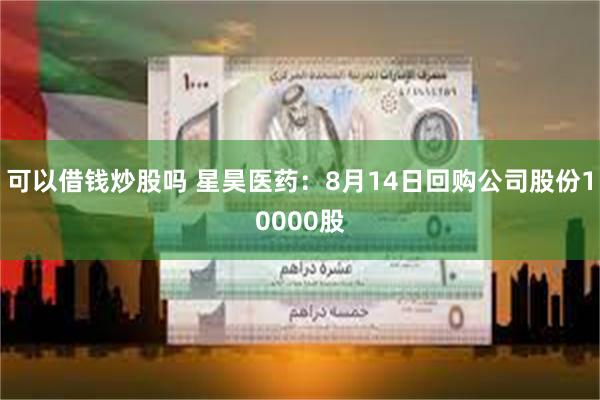 可以借钱炒股吗 星昊医药：8月14日回购公司股份10000股