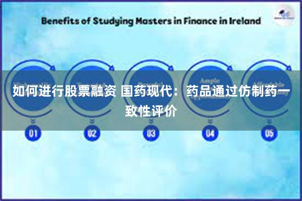 如何进行股票融资 国药现代：药品通过仿制药一致性评价