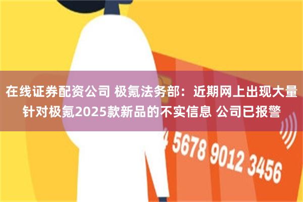 在线证券配资公司 极氪法务部：近期网上出现大量针对极氪2025款新品的不实信息 公司已报警