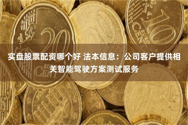 实盘股票配资哪个好 法本信息：公司客户提供相关智能驾驶方案测试服务