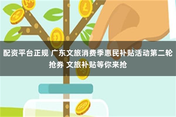 配资平台正规 广东文旅消费季惠民补贴活动第二轮抢券 文旅补贴等你来抢