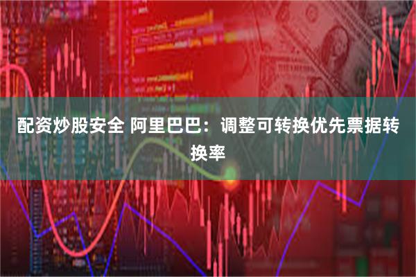 配资炒股安全 阿里巴巴：调整可转换优先票据转换率