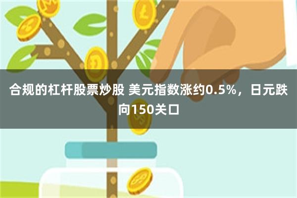 合规的杠杆股票炒股 美元指数涨约0.5%，日元跌向150关口