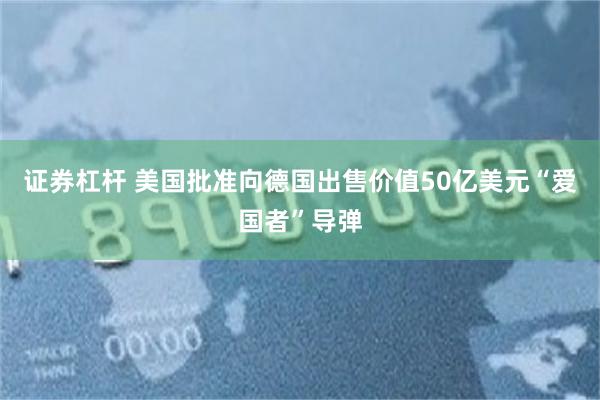 证券杠杆 美国批准向德国出售价值50亿美元“爱国者”导弹
