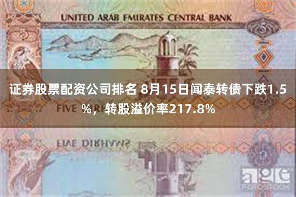 证券股票配资公司排名 8月15日闻泰转债下跌1.5%，转股溢价率217.8%