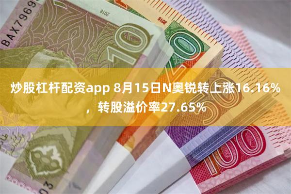 炒股杠杆配资app 8月15日N奥锐转上涨16.16%，转股溢价率27.65%