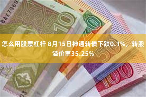 怎么用股票杠杆 8月15日神通转债下跌0.1%，转股溢价率35.25%