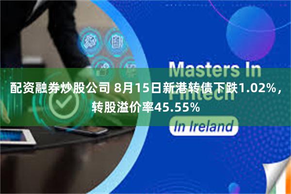 配资融券炒股公司 8月15日新港转债下跌1.02%，转股溢价率45.55%